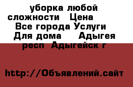 уборка любой сложности › Цена ­ 250 - Все города Услуги » Для дома   . Адыгея респ.,Адыгейск г.